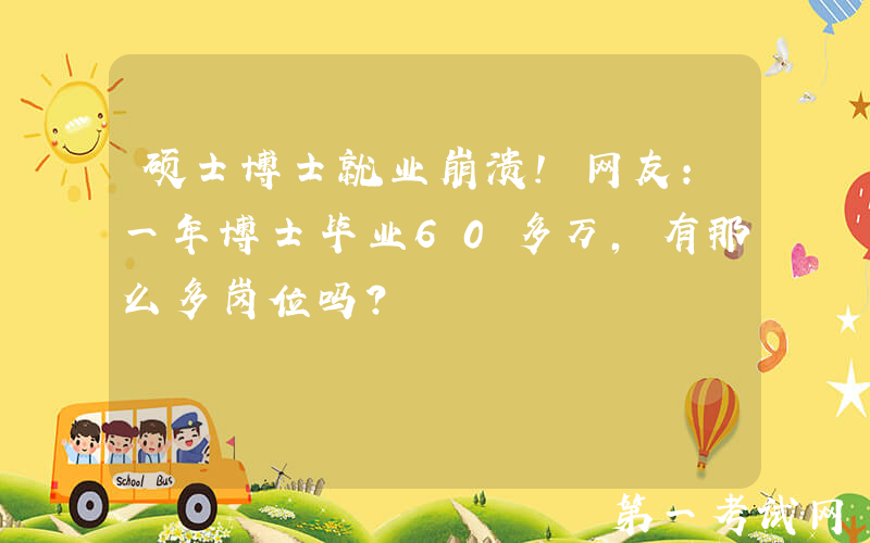 硕士博士就业崩溃！网友：一年博士毕业60多万，有那么多岗位吗？