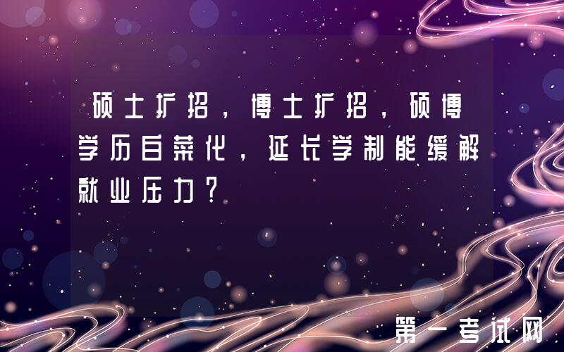 硕士扩招，博士扩招，硕博学历白菜化，延长学制能缓解就业压力？