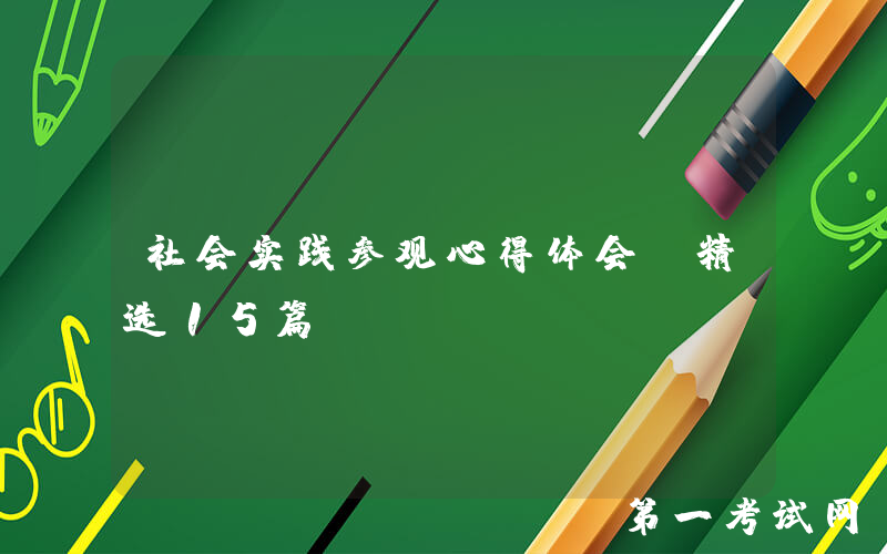 社会实践参观心得体会（精选15篇）