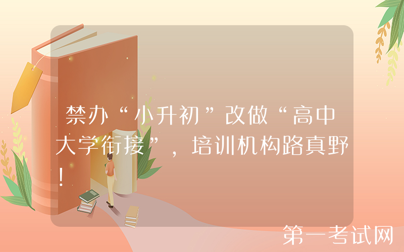 禁办“小升初”改做“高中大学衔接”，培训机构路真野！