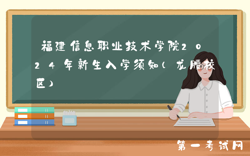 福建信息职业技术学院2024年新生入学须知（龙腰校区）