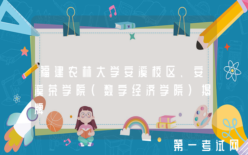 福建农林大学安溪校区、安溪茶学院(数字经济学院)揭牌