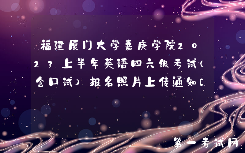 福建厦门大学嘉庚学院2023上半年英语四六级考试（含口试）报名照片上传通知[3月6日前]