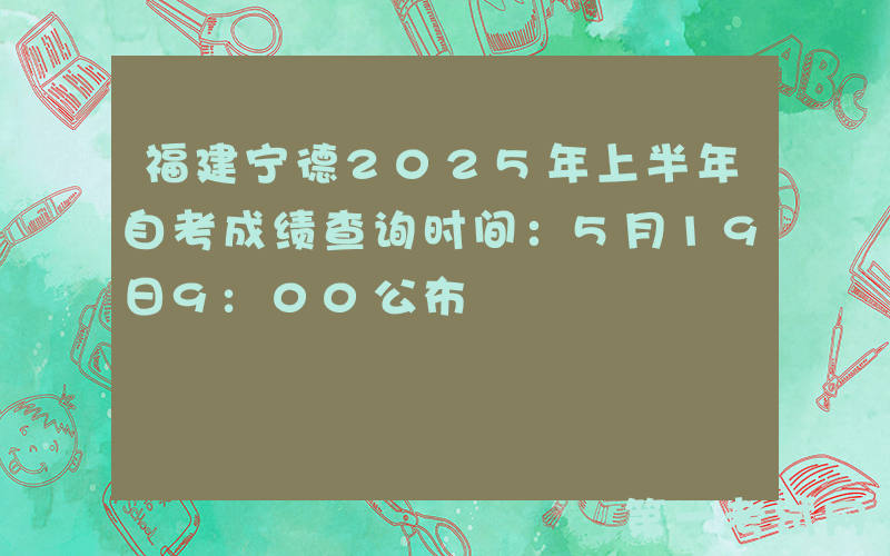 福建宁德2025年上半年自考成绩查询时间：5月19日9:00公布