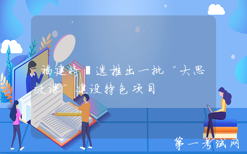 福建将遴选推出一批“大思政课”建设特色项目