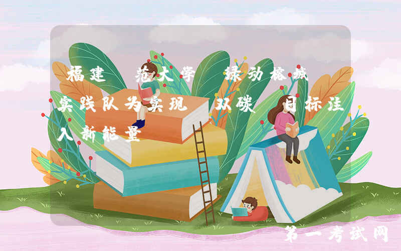 福建师范大学“绿动榕城”实践队为实现“双碳”目标注入新能量