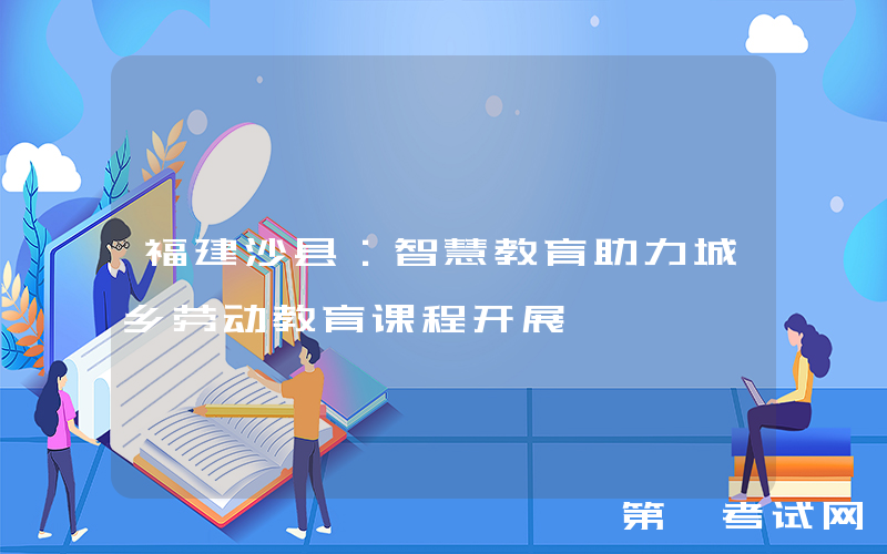 福建沙县：智慧教育助力城乡劳动教育课程开展