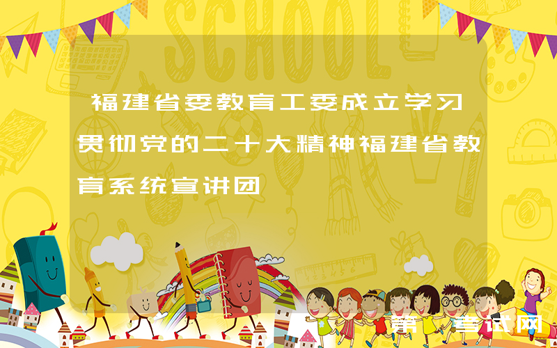 福建省委教育工委成立学习贯彻党的二十大精神福建省教育系统宣讲团