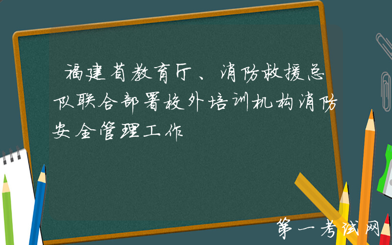 福建省教育厅、消防救援总队联合部署校外培训机构消防安全管理工作