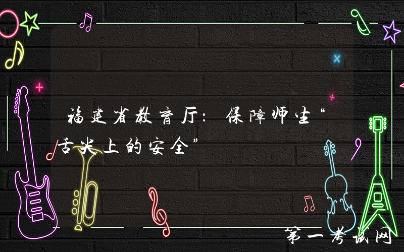 福建省教育厅：保障师生“舌尖上的安全”