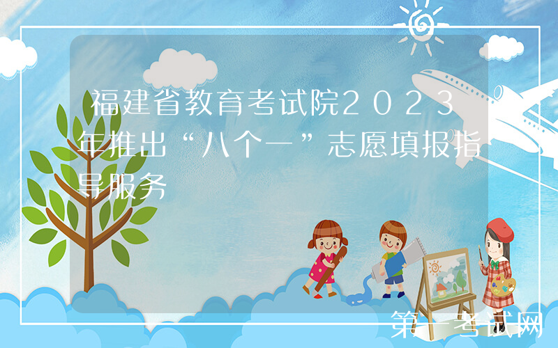 福建省教育考试院2023年推出“八个一”志愿填报指导服务