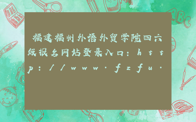 福建福州外语外贸学院四六级报名网站登录入口：http://www.fzfu.com/