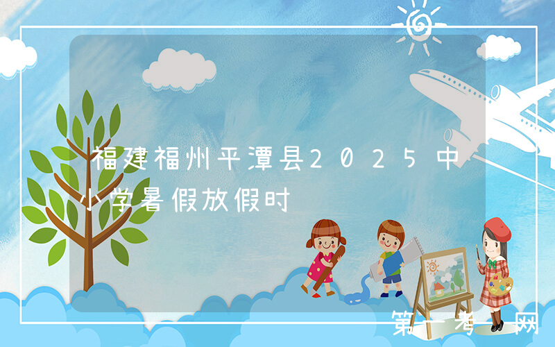 福建福州平潭县2025中小学暑假放假时间