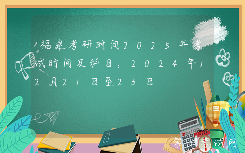 福建考研时间2025年考试时间及科目：2024年12月21日至23日