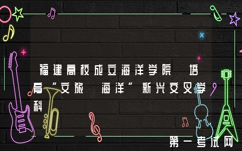 福建高校成立海洋学院 培育“文旅+海洋”新兴交叉学科