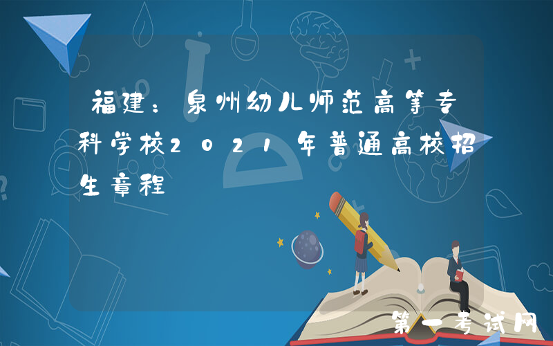 福建：泉州幼儿师范高等专科学校2021年普通高校招生章程