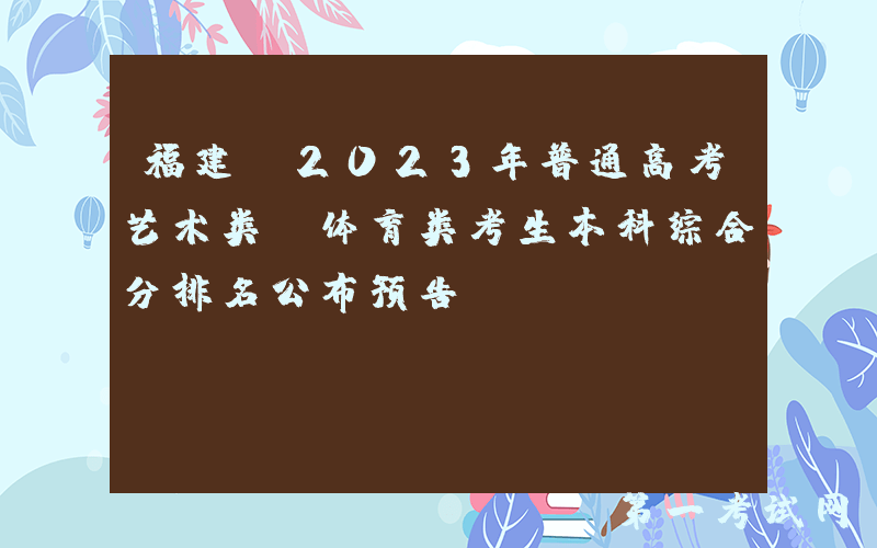 福建：2023年普通高考艺术类、体育类考生本科综合分排名公布预告