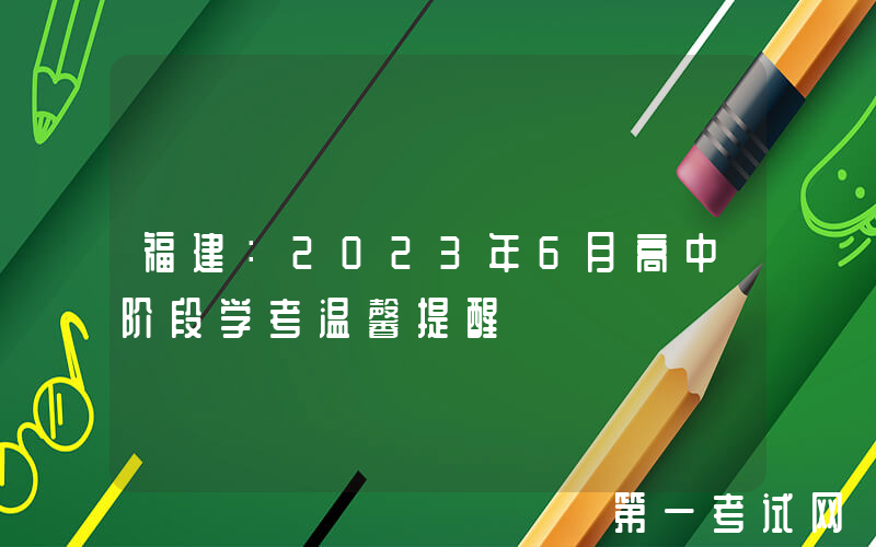 福建：2023年6月高中阶段学考温馨提醒