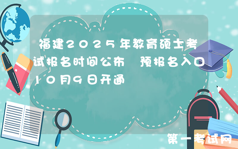 福建2025年教育硕士考试报名时间公布 预报名入口10月9日开通