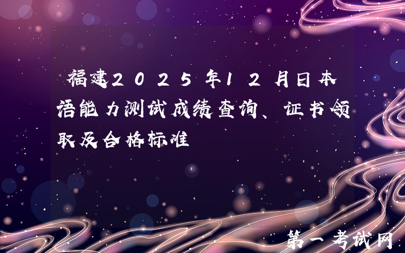 福建2025年12月日本语能力测试成绩查询、证书领取及合格标准