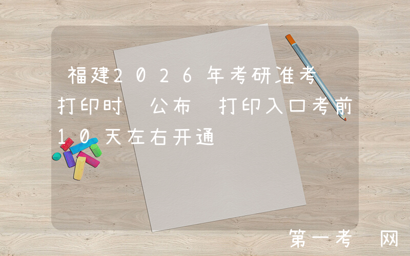 福建2026年考研准考证打印时间公布 打印入口考前10天左右开通