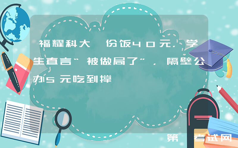 福耀科大一份饭40元，学生直言“被做局了”，隔壁公办5元吃到撑