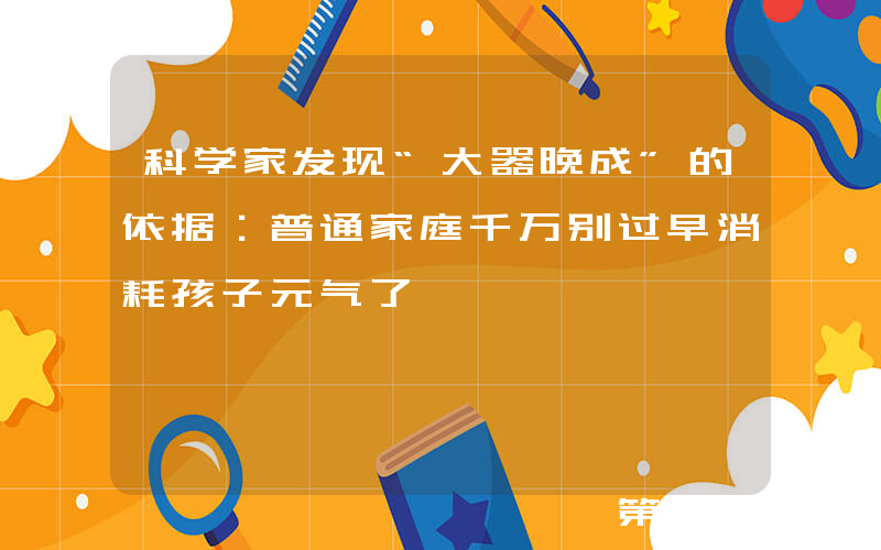 科学家发现“大器晚成”的依据：普通家庭千万别过早消耗孩子元气了