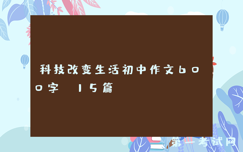 科技改变生活初中作文600字（15篇）