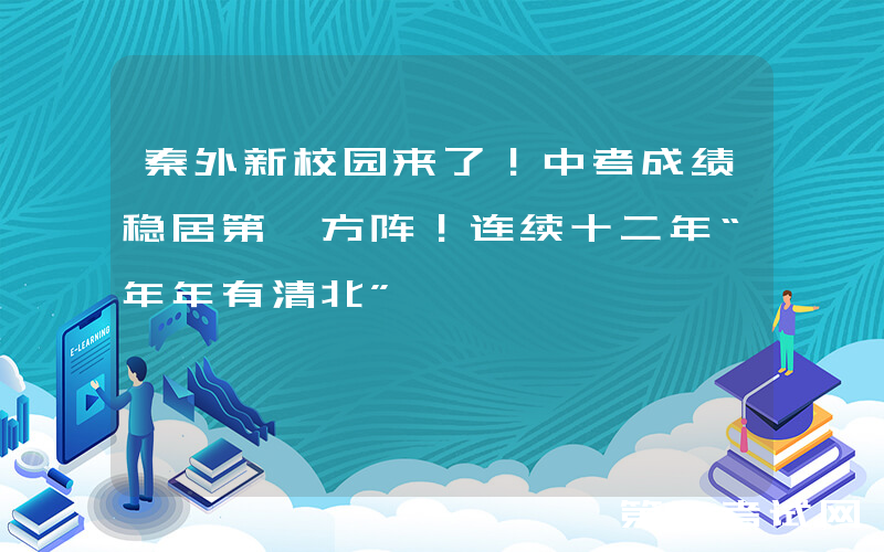 秦外新校园来了！中考成绩稳居第一方阵！连续十二年“年年有清北”