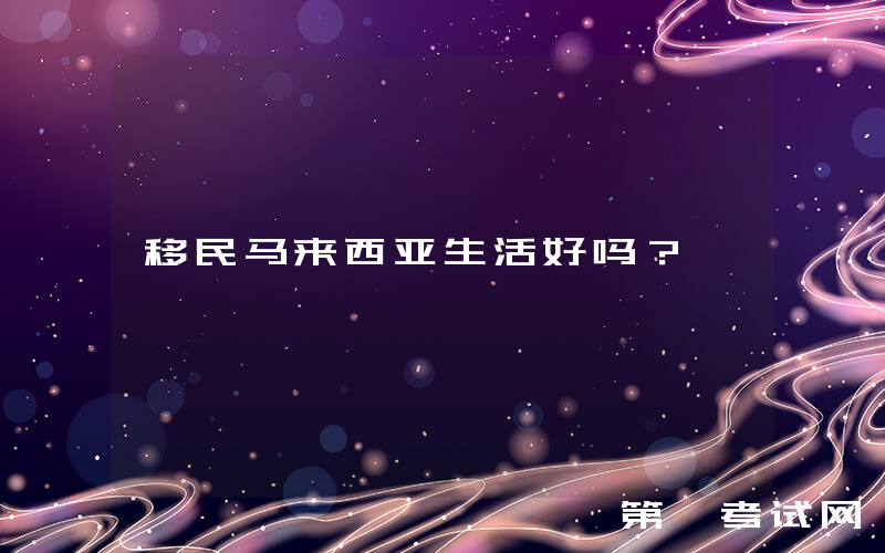 移民马来西亚生活好吗？