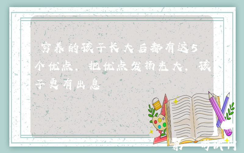 穷养的孩子长大后都有这5个优点，把优点发扬光大，孩子更有出息