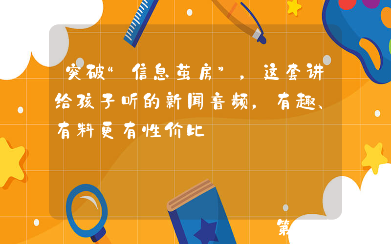 突破“信息茧房”，这套讲给孩子听的新闻音频，有趣、有料更有性价比