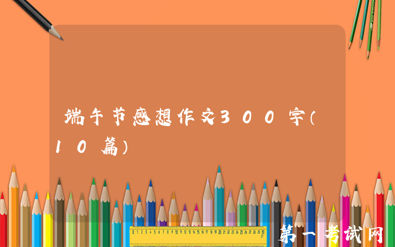端午节感想作文300字（10篇）