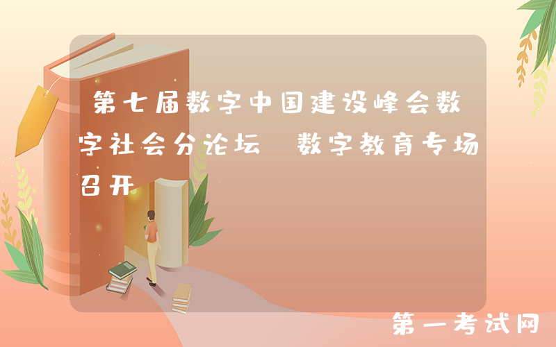 第七届数字中国建设峰会数字社会分论坛-数字教育专场召开