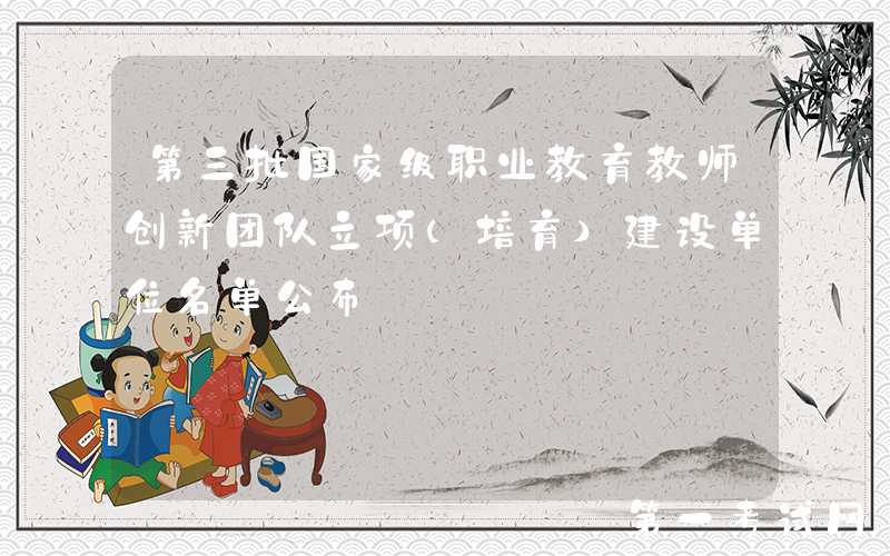 第三批国家级职业教育教师创新团队立项（培育）建设单位名单公布