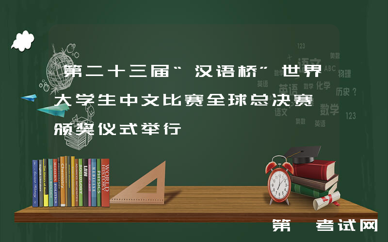 第二十三届“汉语桥”世界大学生中文比赛全球总决赛暨颁奖仪式举行