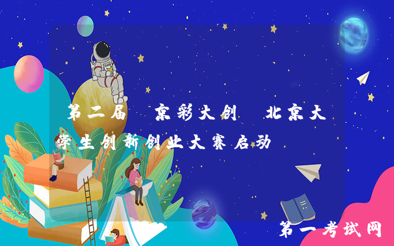 第二届“京彩大创”北京大学生创新创业大赛启动
