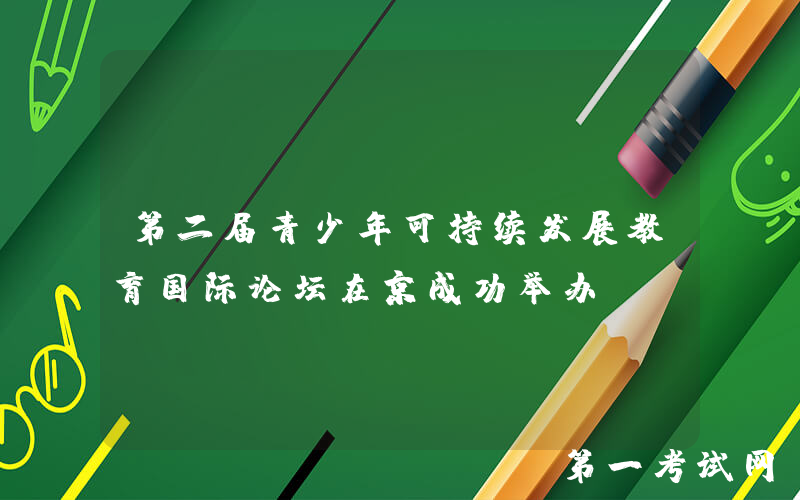 第二届青少年可持续发展教育国际论坛在京成功举办