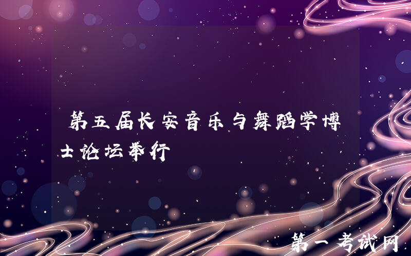 第五届长安音乐与舞蹈学博士论坛举行