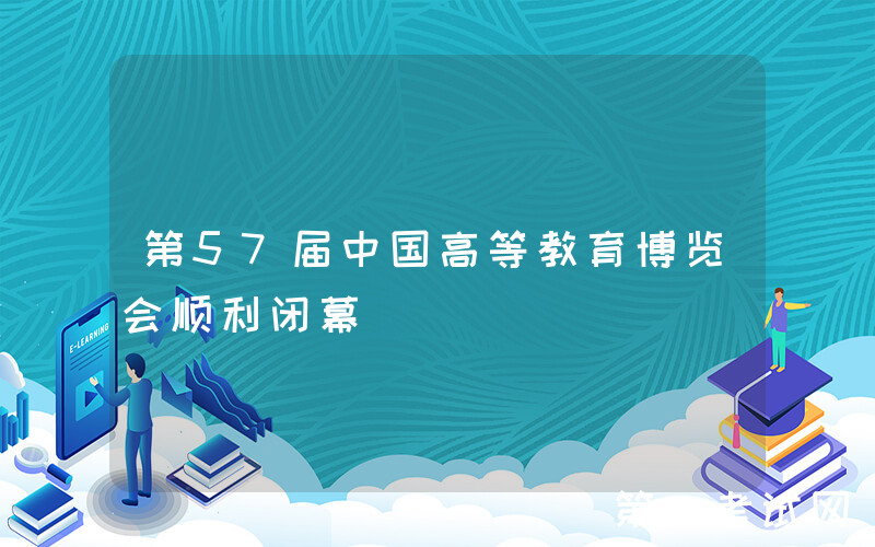 第57届中国高等教育博览会顺利闭幕