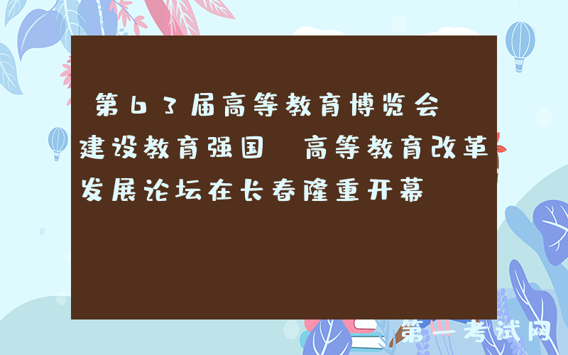 第63届高等教育博览会 建设教育强国·高等教育改革发展论坛在长春隆重开幕