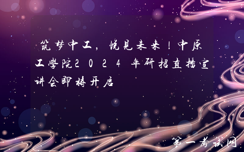 筑梦中工，悦见未来！中原工学院2024年研招直播宣讲会即将开启