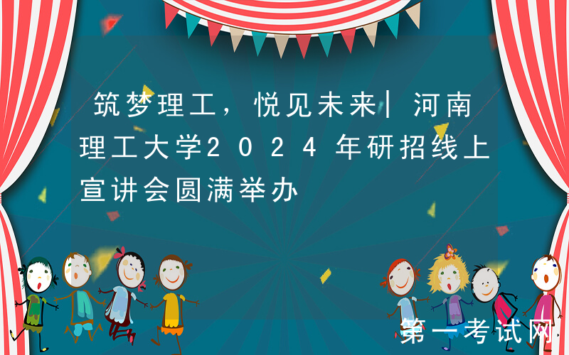 筑梦理工，悦见未来|河南理工大学2024年研招线上宣讲会圆满举办