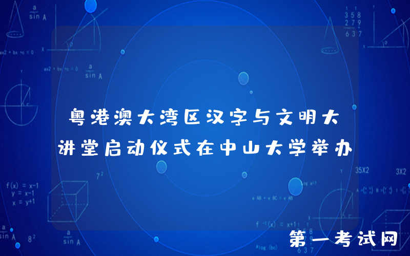 粤港澳大湾区汉字与文明大讲堂启动仪式在中山大学举办