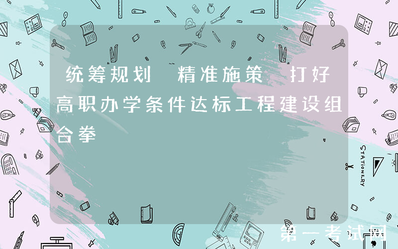 统筹规划 精准施策 打好高职办学条件达标工程建设组合拳