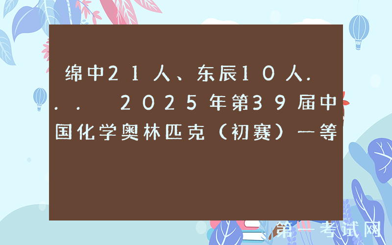 绵中21人、东辰10人... 2025年第39届中国化学奥林匹克（初赛）一等奖名单出炉！