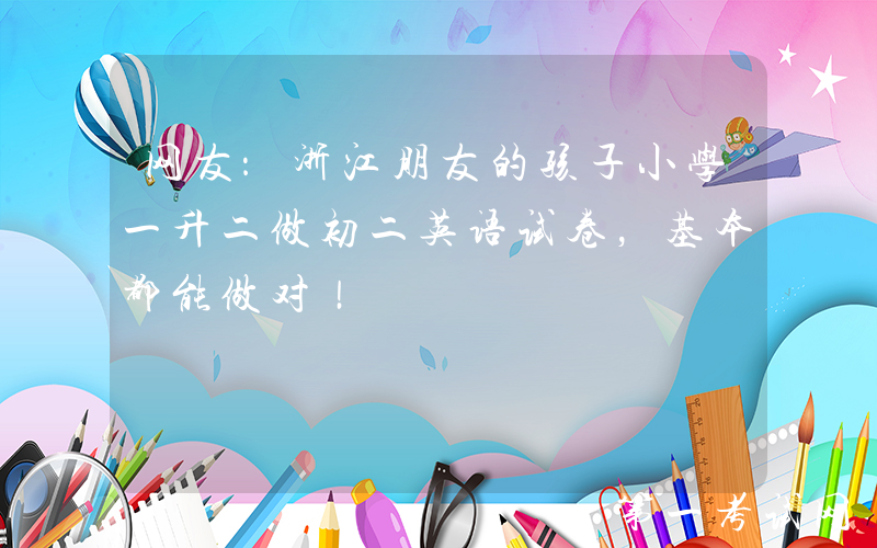 网友：浙江朋友的孩子小学一升二做初二英语试卷，基本都能做对！