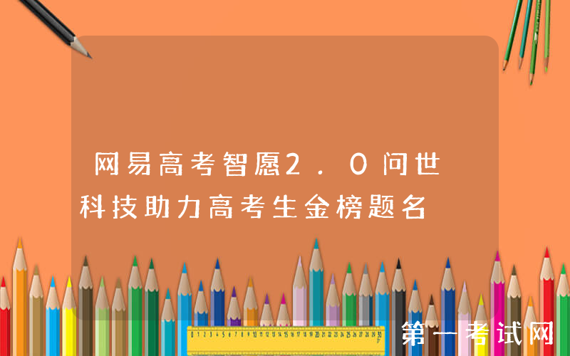网易高考智愿2.0问世 科技助力高考生金榜题名