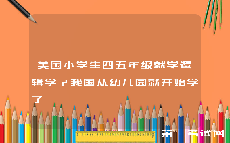 美国小学生四五年级就学逻辑学？我国从幼儿园就开始学了