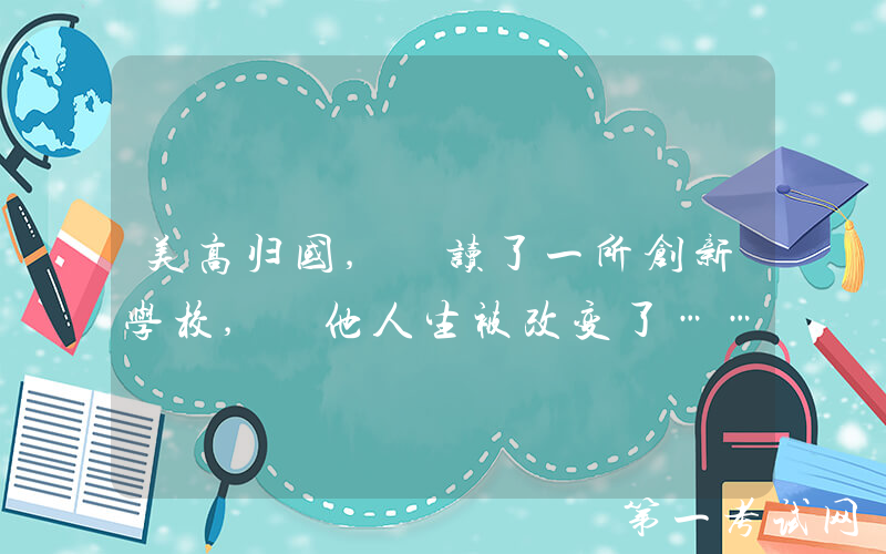 美高归国, 读了一所创新学校, 他人生被改变了……